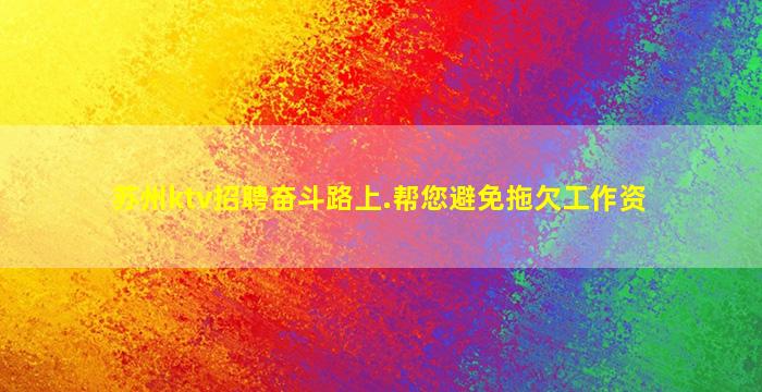 苏州ktv招聘奋斗路上.帮您避免拖欠工作资